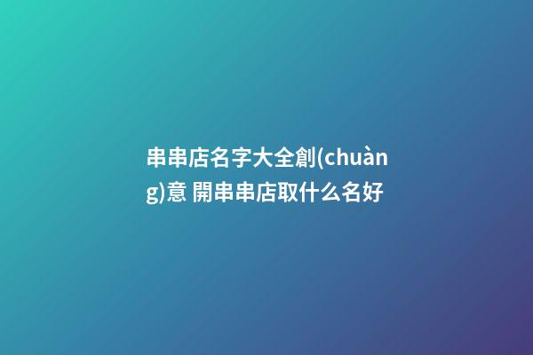 串串店名字大全創(chuàng)意 開串串店取什么名好-第1張-店鋪起名-玄機(jī)派